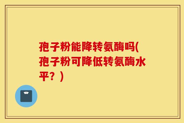 孢子粉能降转氨酶吗(孢子粉可降低转氨酶水平？)