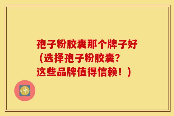 孢子粉胶囊那个牌子好 (选择孢子粉胶囊？这些品牌值得信赖！)