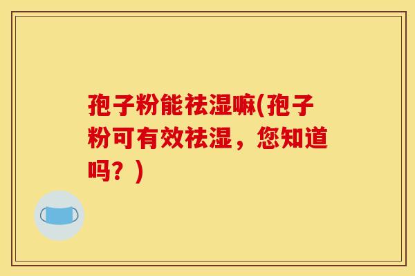 孢子粉能祛湿嘛(孢子粉可有效祛湿，您知道吗？)