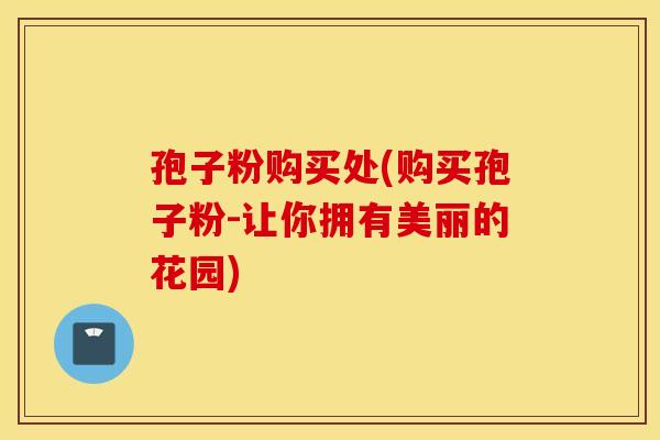 孢子粉购买处(购买孢子粉-让你拥有美丽的花园)