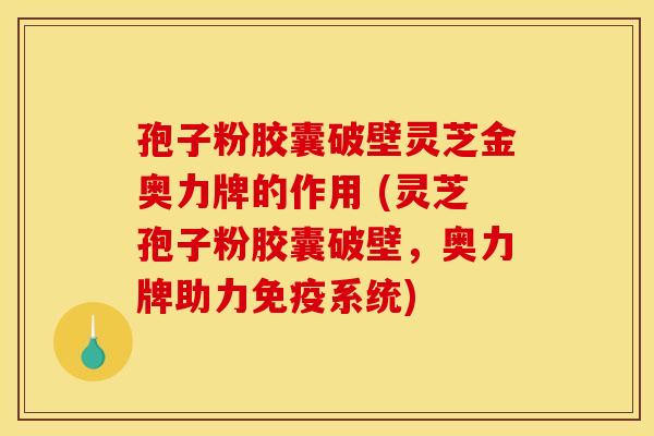 孢子粉胶囊破壁灵芝金奥力牌的作用 (灵芝孢子粉胶囊破壁，奥力牌助力免疫系统)