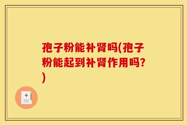 孢子粉能补肾吗(孢子粉能起到补肾作用吗？)