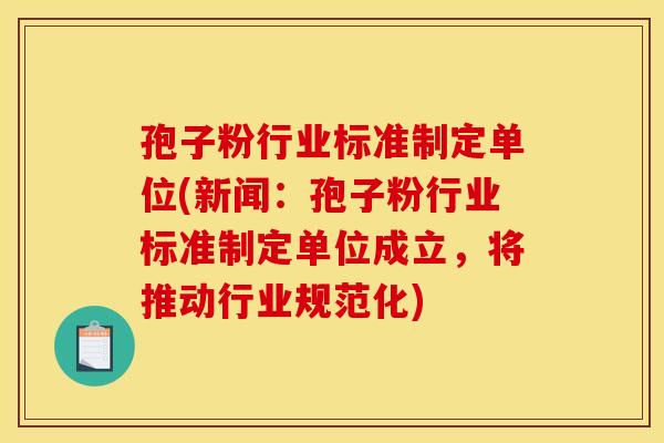 孢子粉行业标准制定单位(新闻：孢子粉行业标准制定单位成立，将推动行业规范化)