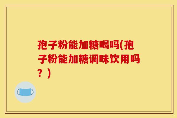 孢子粉能加糖喝吗(孢子粉能加糖调味饮用吗？)