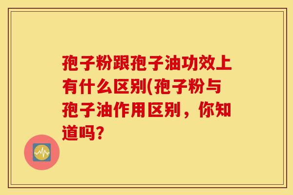 孢子粉跟孢子油功效上有什么区别(孢子粉与孢子油作用区别，你知道吗？