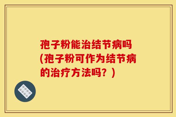 孢子粉能治结节病吗 (孢子粉可作为结节病的治疗方法吗？)