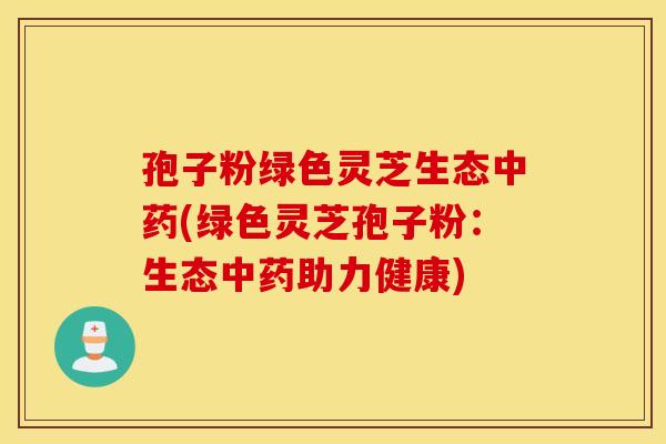 孢子粉绿色灵芝生态中药(绿色灵芝孢子粉：生态中药助力健康)