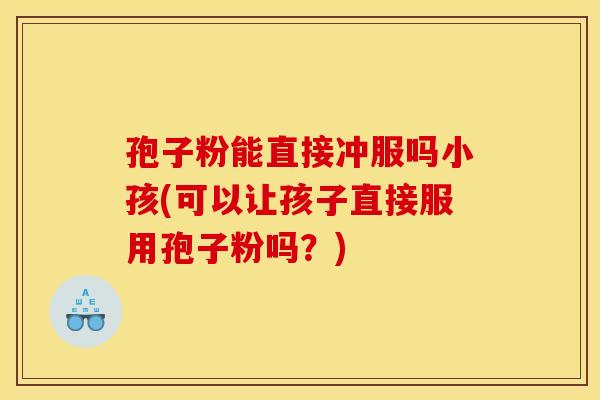 孢子粉能直接冲服吗小孩(可以让孩子直接服用孢子粉吗？)