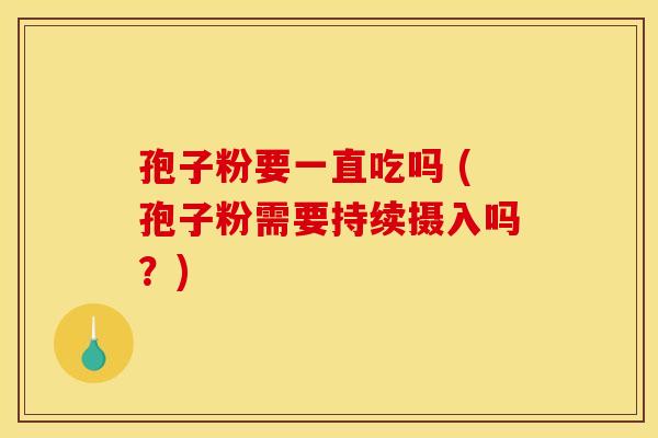 孢子粉要一直吃吗 (孢子粉需要持续摄入吗？)
