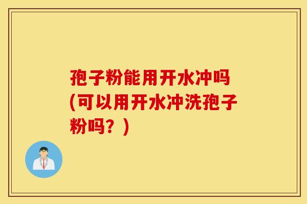 孢子粉能用开水冲吗 (可以用开水冲洗孢子粉吗？)