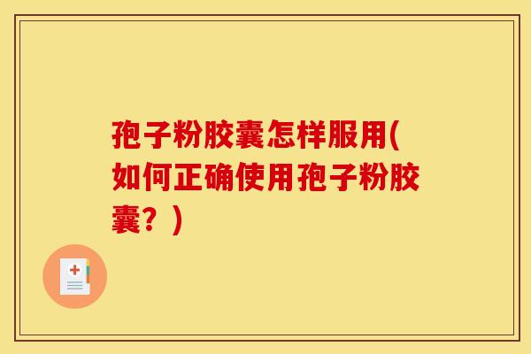 孢子粉胶囊怎样服用(如何正确使用孢子粉胶囊？)
