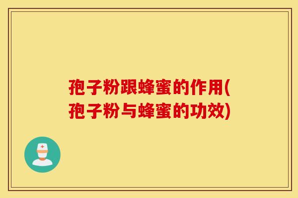 孢子粉跟蜂蜜的作用(孢子粉与蜂蜜的功效)