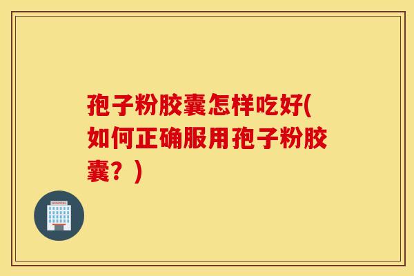 孢子粉胶囊怎样吃好(如何正确服用孢子粉胶囊？)