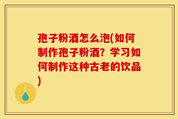 孢子粉酒怎么泡(如何制作孢子粉酒？学习如何制作这种古老的饮品)