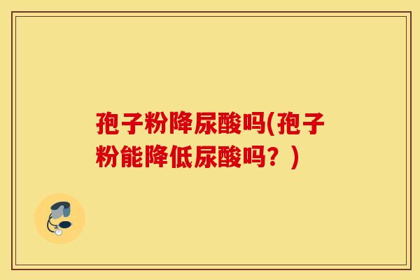 孢子粉降尿酸吗(孢子粉能降低尿酸吗？)