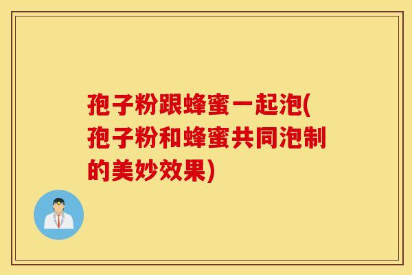 孢子粉跟蜂蜜一起泡(孢子粉和蜂蜜共同泡制的美妙效果)