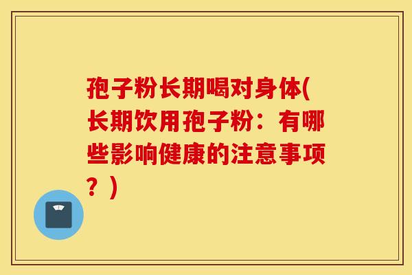 孢子粉长期喝对身体(长期饮用孢子粉：有哪些影响健康的注意事项？)