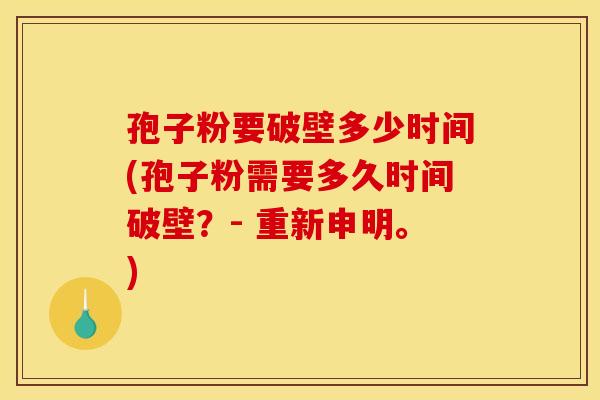 孢子粉要破壁多少时间(孢子粉需要多久时间破壁？- 重新申明。)