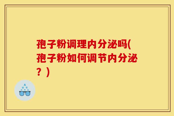 孢子粉调理内分泌吗(孢子粉如何调节内分泌？)