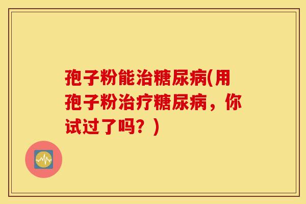 孢子粉能治糖尿病(用孢子粉治疗糖尿病，你试过了吗？)