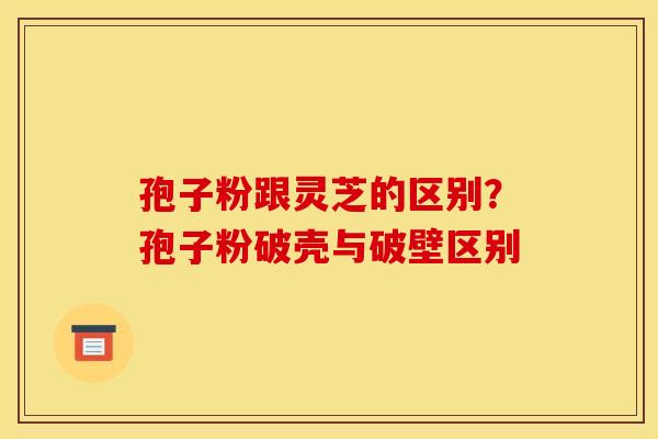 孢子粉跟灵芝的区别？孢子粉破壳与破壁区别