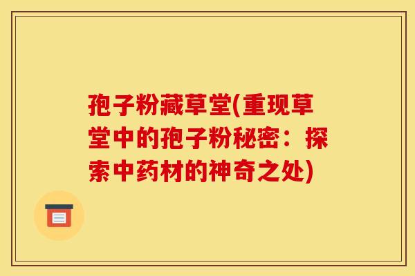 孢子粉藏草堂(重现草堂中的孢子粉秘密：探索中药材的神奇之处)