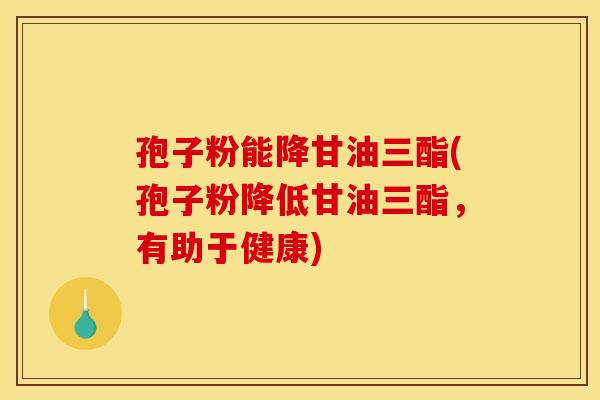 孢子粉能降甘油三酯(孢子粉降低甘油三酯，有助于健康)