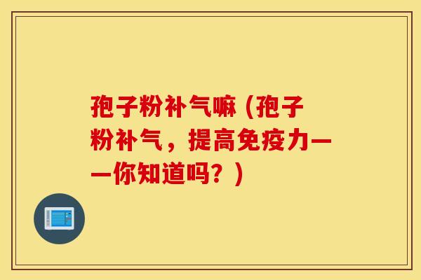 孢子粉补气嘛 (孢子粉补气，提高免疫力——你知道吗？)