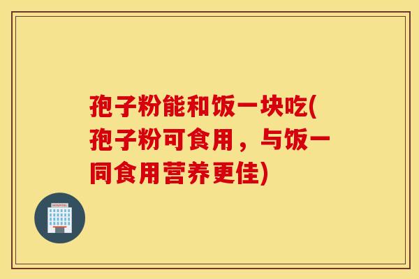 孢子粉能和饭一块吃(孢子粉可食用，与饭一同食用营养更佳)