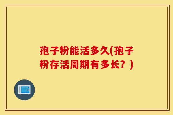 孢子粉能活多久(孢子粉存活周期有多长？)