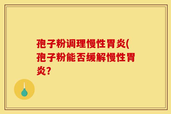 孢子粉调理慢性胃炎(孢子粉能否缓解慢性胃炎？