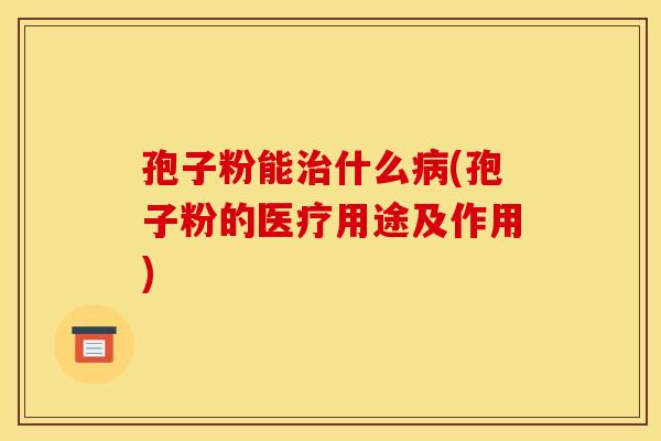 孢子粉能治什么病(孢子粉的医疗用途及作用)