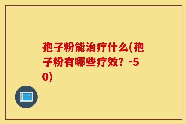 孢子粉能治疗什么(孢子粉有哪些疗效？-50)