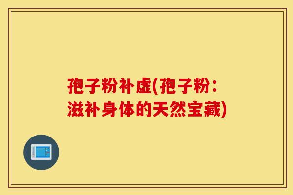 孢子粉补虚(孢子粉：滋补身体的天然宝藏)