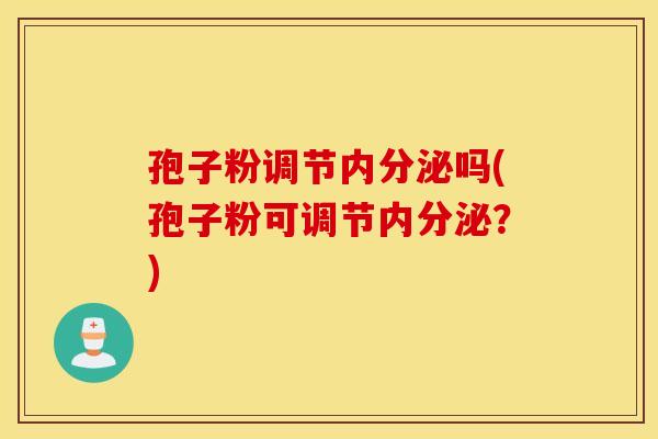 孢子粉调节内分泌吗(孢子粉可调节内分泌？)