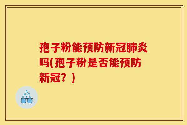 孢子粉能预防新冠肺炎吗(孢子粉是否能预防新冠？)
