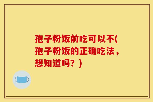 孢子粉饭前吃可以不(孢子粉饭的正确吃法，想知道吗？)
