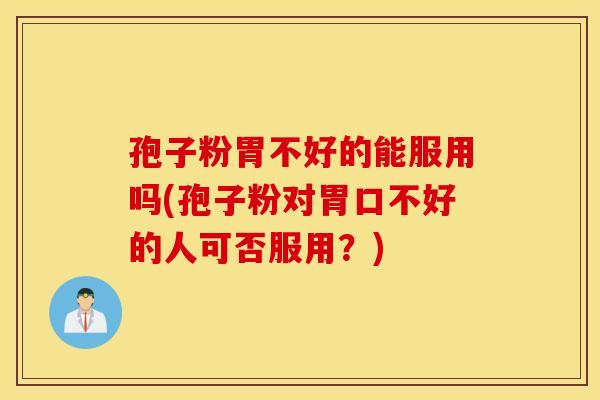 孢子粉胃不好的能服用吗(孢子粉对胃口不好的人可否服用？)