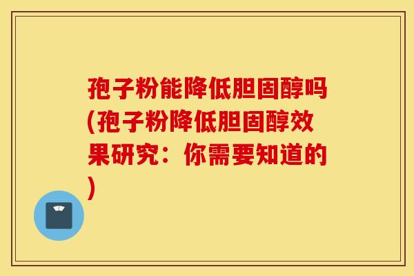 孢子粉能降低胆固醇吗(孢子粉降低胆固醇效果研究：你需要知道的)