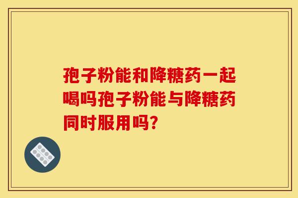 孢子粉能和降糖药一起喝吗孢子粉能与降糖药同时服用吗？