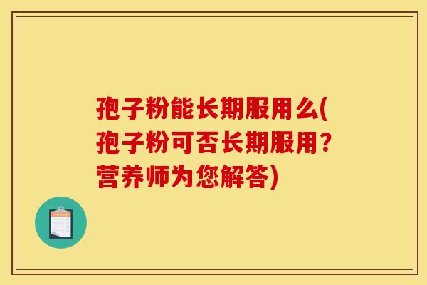 孢子粉能长期服用么(孢子粉可否长期服用？营养师为您解答)