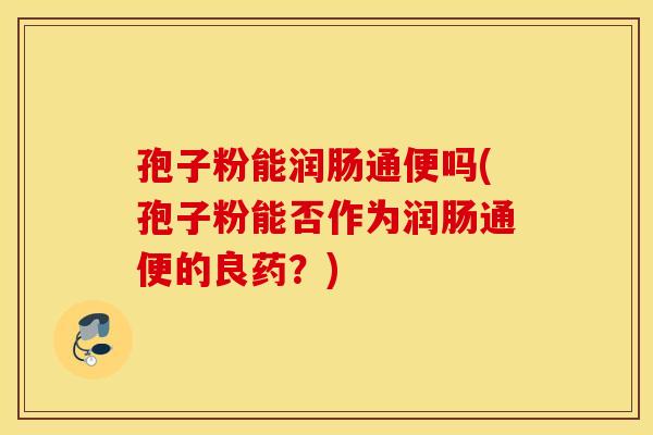 孢子粉能润肠通便吗(孢子粉能否作为润肠通便的良药？)