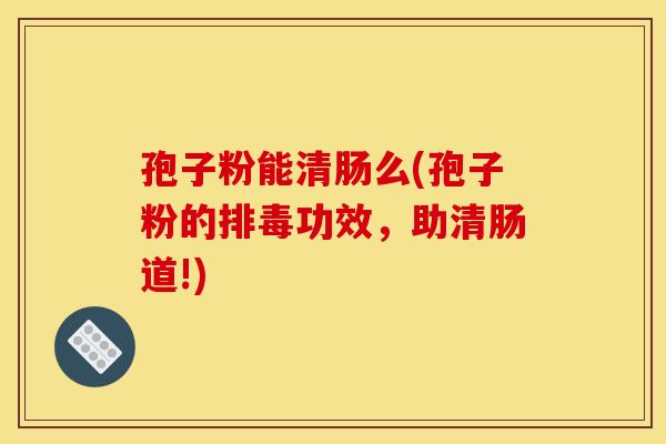 孢子粉能清肠么(孢子粉的排毒功效，助清肠道!)