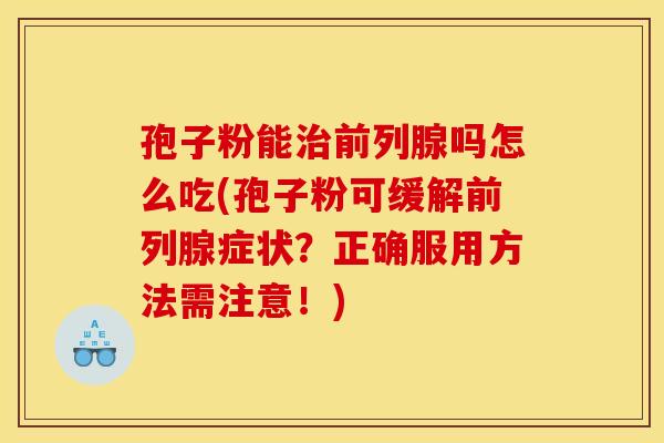 孢子粉能治前列腺吗怎么吃(孢子粉可缓解前列腺症状？正确服用方法需注意！)