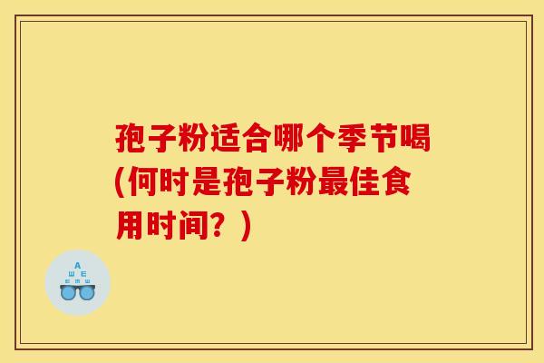 孢子粉适合哪个季节喝(何时是孢子粉最佳食用时间？)