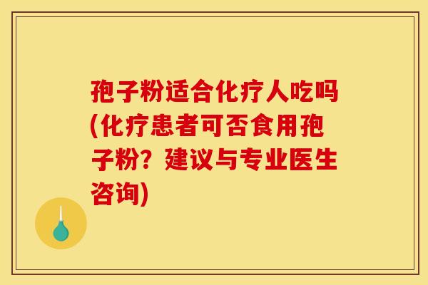 孢子粉适合化疗人吃吗(化疗患者可否食用孢子粉？建议与专业医生咨询)