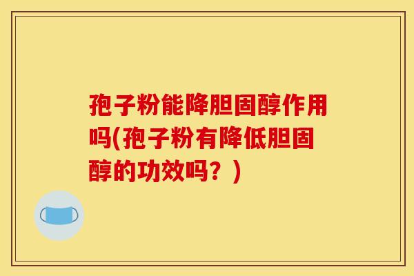 孢子粉能降胆固醇作用吗(孢子粉有降低胆固醇的功效吗？)