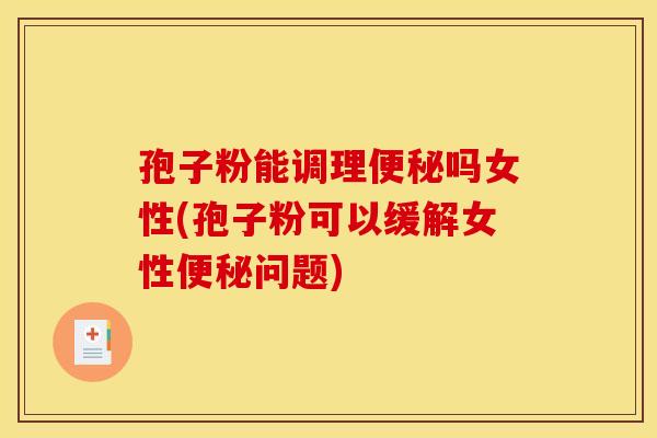 孢子粉能调理便秘吗女性(孢子粉可以缓解女性便秘问题)