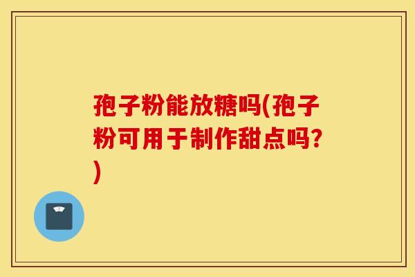 孢子粉能放糖吗(孢子粉可用于制作甜点吗？)