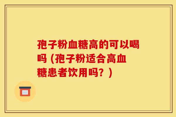 孢子粉血糖高的可以喝吗 (孢子粉适合高血糖患者饮用吗？)